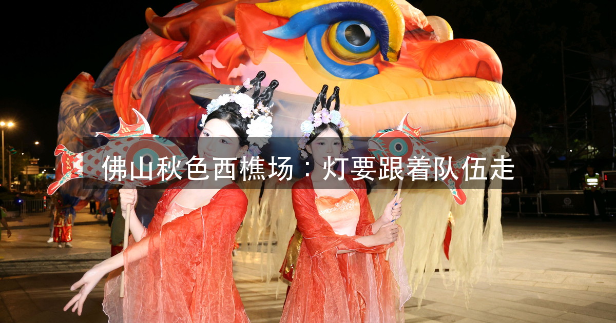 佛山秋色西樵场:3.3 公里的夜间巡游,灯为什么只给五个点位(图1)