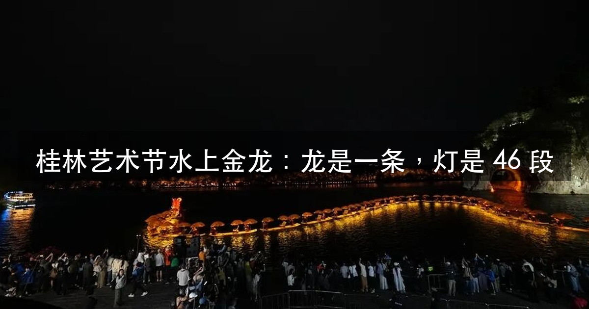 2026 桂林艺术节水上金龙:400 米龙身拆成 46 段,先算(图1)