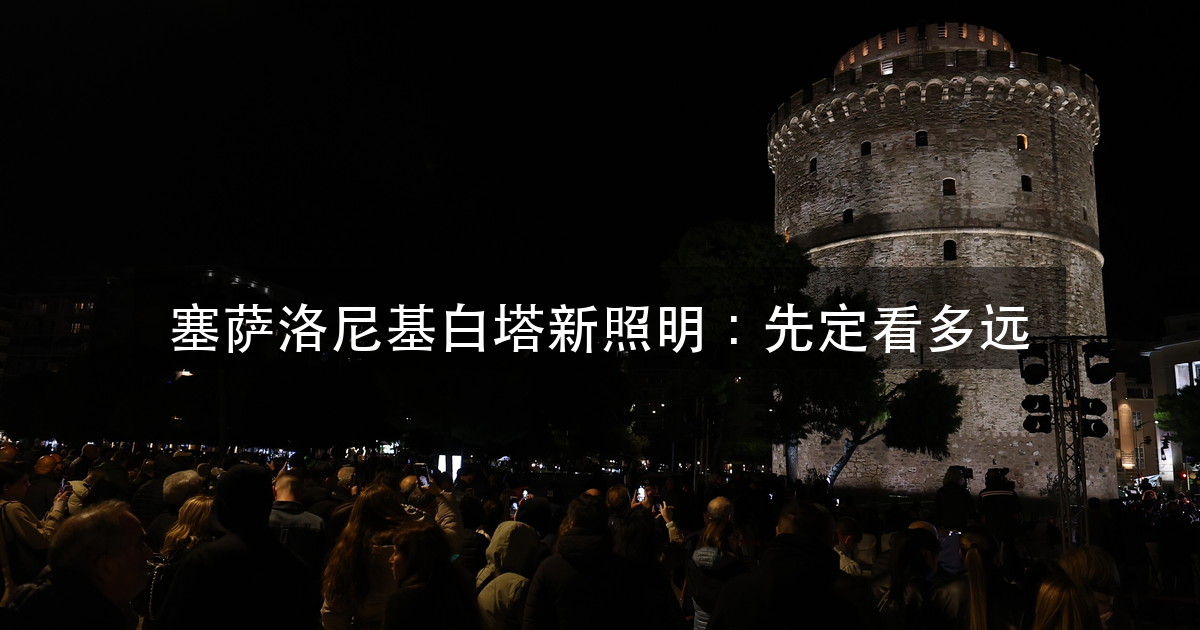 塞萨洛尼基白塔新照明:33.9 米的圆塔,先把「看多远」定下来(图1)